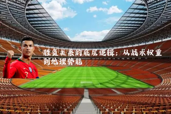 胜负关系的底层逻辑：从战术权重到地理势能