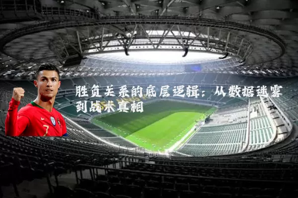 胜负关系的底层逻辑:从数据迷雾到战术真相