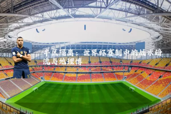 半区隔离：世界杯赛制中的战术暗流与地理博弈