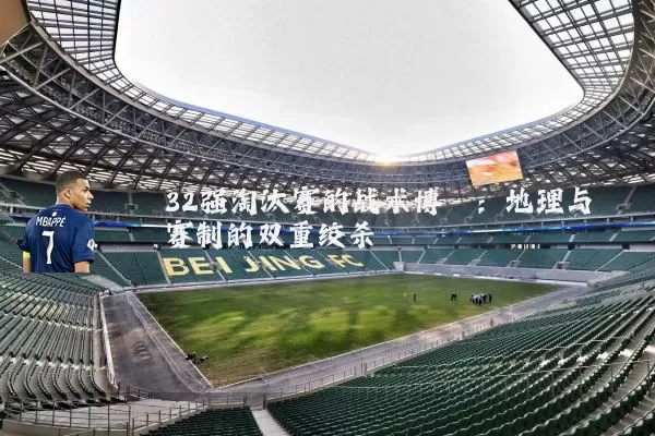 32强淘汰赛的战术博弈:地理与赛制的双重绞杀
