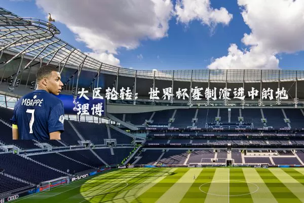 大区轮转:世界杯赛制演进中的地理博弈